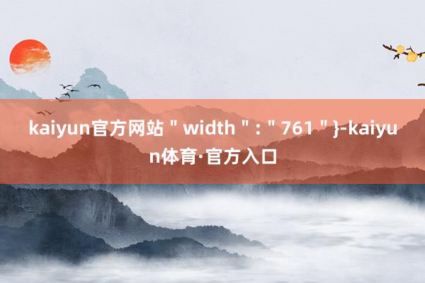 kaiyun官方网站＂width＂:＂761＂}-kaiyun体育·官方入口