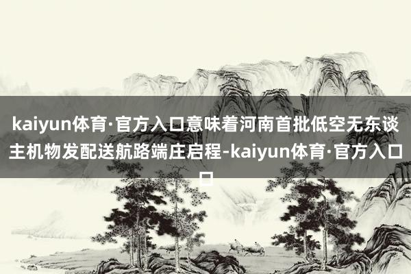 kaiyun体育·官方入口意味着河南首批低空无东谈主机物发配送航路端庄启程-kaiyun体育·官方入口