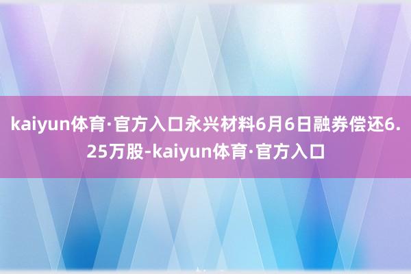 kaiyun体育·官方入口永兴材料6月6日融券偿还6.25万股-kaiyun体育·官方入口