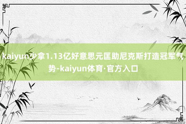 kaiyun少拿1.13亿好意思元匡助尼克斯打造冠军气势-kaiyun体育·官方入口