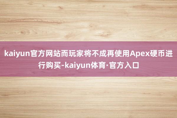 kaiyun官方网站而玩家将不成再使用Apex硬币进行购买-kaiyun体育·官方入口