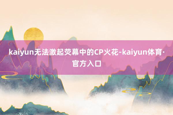 kaiyun无法激起荧幕中的CP火花-kaiyun体育·官方入口