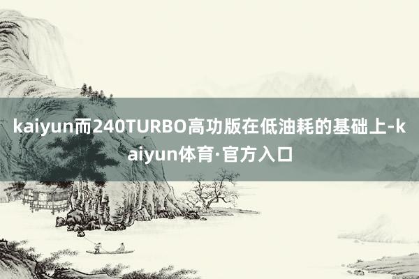 kaiyun而240TURBO高功版在低油耗的基础上-kaiyun体育·官方入口