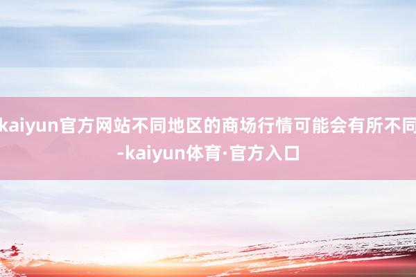 kaiyun官方网站不同地区的商场行情可能会有所不同-kaiyun体育·官方入口