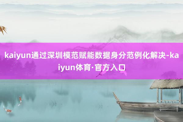 kaiyun通过深圳模范赋能数据身分范例化解决-kaiyun体育·官方入口