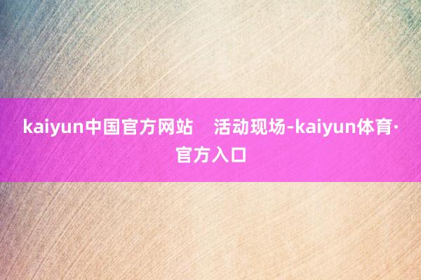 kaiyun中国官方网站    　　活动现场-kaiyun体育·官方入口