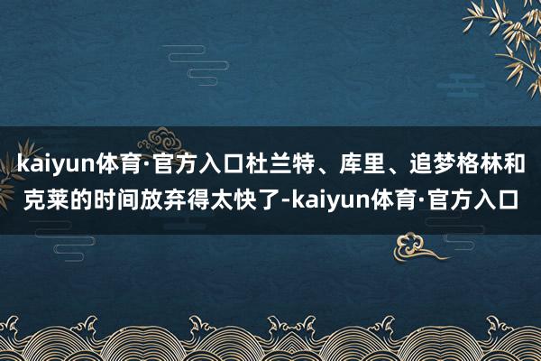 kaiyun体育·官方入口杜兰特、库里、追梦格林和克莱的时间放弃得太快了-kaiyun体育·官方入口