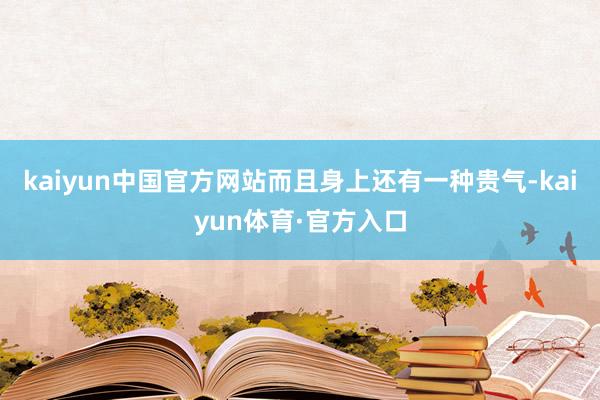 kaiyun中国官方网站而且身上还有一种贵气-kaiyun体育·官方入口