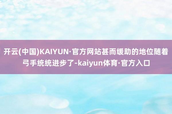 开云(中国)KAIYUN·官方网站甚而缓助的地位随着弓手统统进步了-kaiyun体育·官方入口