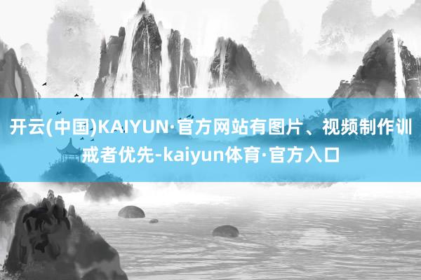 开云(中国)KAIYUN·官方网站有图片、视频制作训戒者优先-kaiyun体育·官方入口