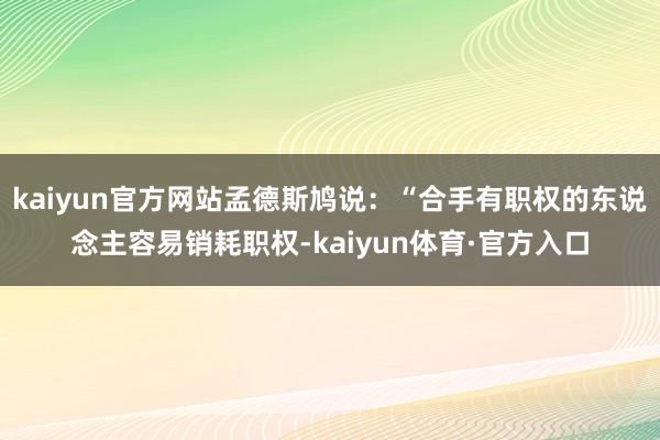 kaiyun官方网站孟德斯鸠说：“合手有职权的东说念主容易销耗职权-kaiyun体育·官方入口