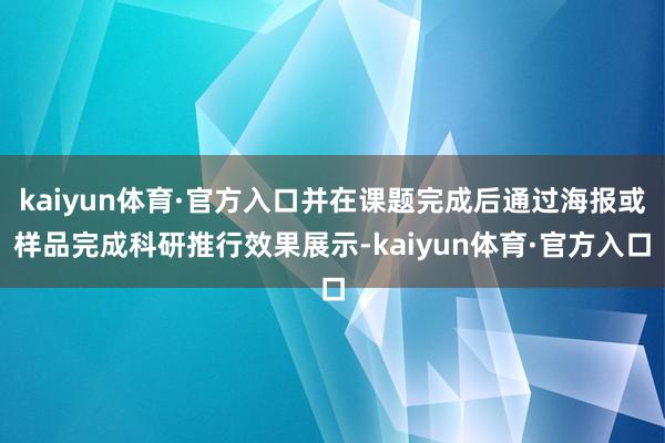 kaiyun体育·官方入口并在课题完成后通过海报或样品完成科研推行效果展示-kaiyun体育·官方入口