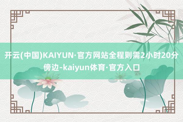 开云(中国)KAIYUN·官方网站全程则需2小时20分傍边-kaiyun体育·官方入口