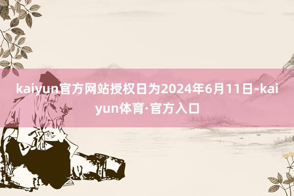 kaiyun官方网站授权日为2024年6月11日-kaiyun体育·官方入口