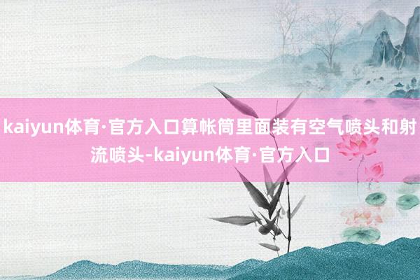 kaiyun体育·官方入口算帐筒里面装有空气喷头和射流喷头-kaiyun体育·官方入口