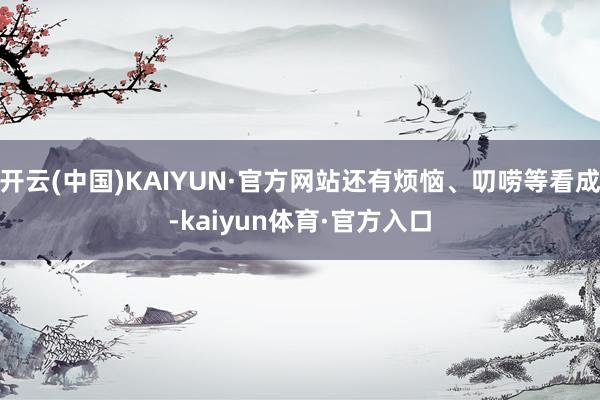 开云(中国)KAIYUN·官方网站还有烦恼、叨唠等看成-kaiyun体育·官方入口