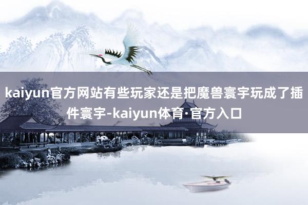 kaiyun官方网站有些玩家还是把魔兽寰宇玩成了插件寰宇-kaiyun体育·官方入口