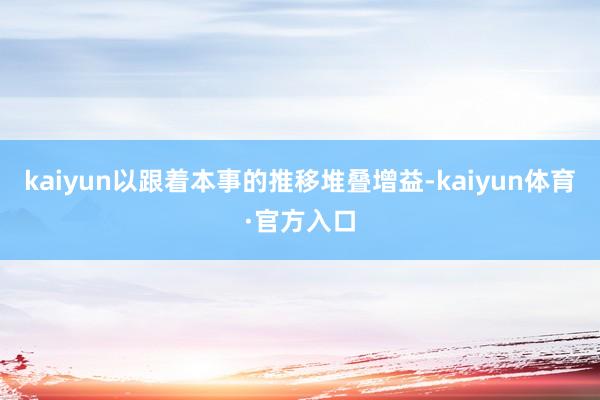 kaiyun以跟着本事的推移堆叠增益-kaiyun体育·官方入口