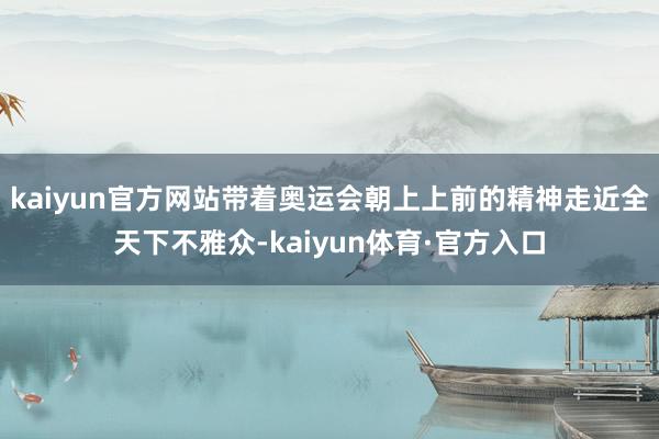 kaiyun官方网站带着奥运会朝上上前的精神走近全天下不雅众-kaiyun体育·官方入口