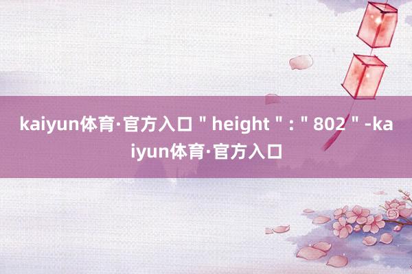 kaiyun体育·官方入口＂height＂:＂802＂-kaiyun体育·官方入口