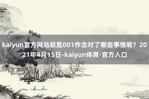 kaiyun官方网站极氪001作念对了哪些事情呢？2021年4月15日-kaiyun体育·官方入口