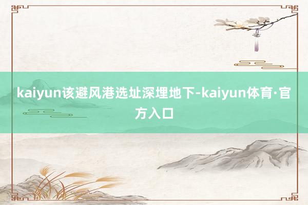 kaiyun该避风港选址深埋地下-kaiyun体育·官方入口