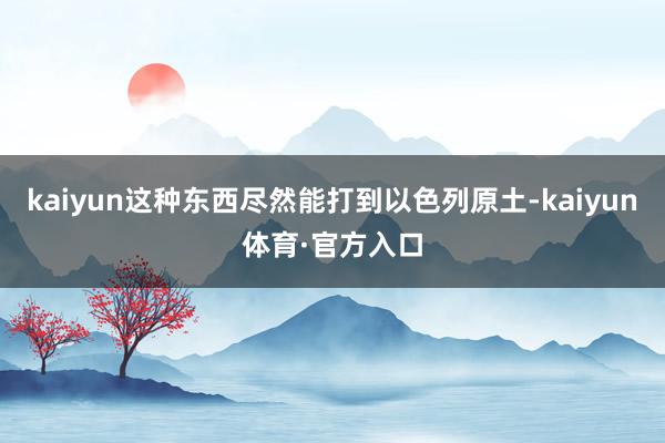 kaiyun这种东西尽然能打到以色列原土-kaiyun体育·官方入口