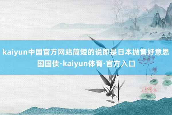 kaiyun中国官方网站简短的说即是日本抛售好意思国国债-kaiyun体育·官方入口