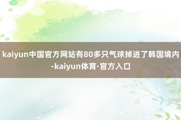 kaiyun中国官方网站有80多只气球掉进了韩国境内-kaiyun体育·官方入口