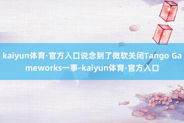 kaiyun体育·官方入口说念到了微软关闭Tango Gameworks一事-kaiyun体育·官方入口