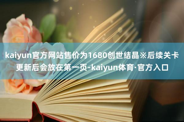 kaiyun官方网站售价为1680创世结晶※后续关卡更新后会放在第一页-kaiyun体育·官方入口