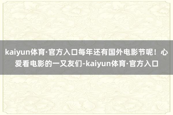 kaiyun体育·官方入口每年还有国外电影节呢！心爱看电影的一又友们-kaiyun体育·官方入口