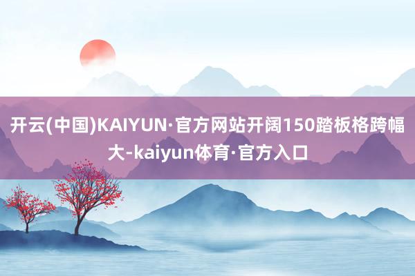 开云(中国)KAIYUN·官方网站开阔150踏板格跨幅大-kaiyun体育·官方入口