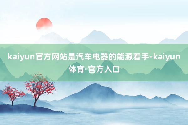 kaiyun官方网站是汽车电器的能源着手-kaiyun体育·官方入口