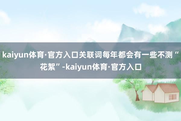 kaiyun体育·官方入口关联词每年都会有一些不测“花絮”-kaiyun体育·官方入口