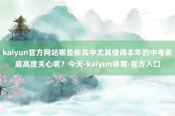 kaiyun官方网站哪些新高中尤其值得本年的中考家庭高度关心呢？今天-kaiyun体育·官方入口