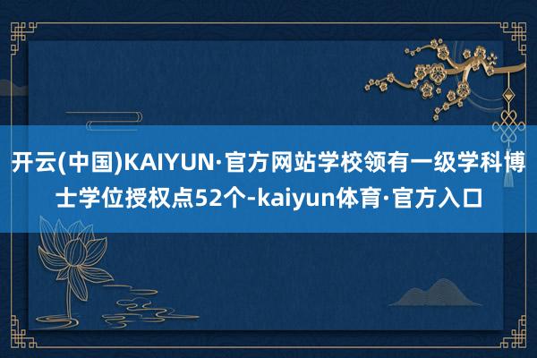 开云(中国)KAIYUN·官方网站学校领有一级学科博士学位授权点52个-kaiyun体育·官方入口