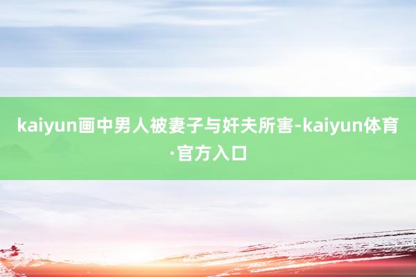 kaiyun画中男人被妻子与奸夫所害-kaiyun体育·官方入口