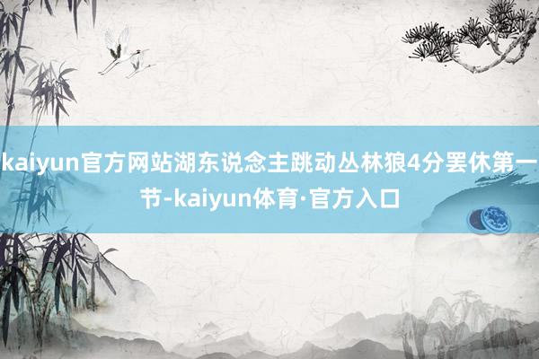 kaiyun官方网站湖东说念主跳动丛林狼4分罢休第一节-kaiyun体育·官方入口