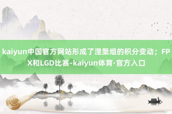 kaiyun中国官方网站形成了涅槃组的积分变动；FPX和LGD比赛-kaiyun体育·官方入口