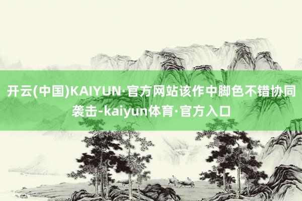 开云(中国)KAIYUN·官方网站该作中脚色不错协同袭击-kaiyun体育·官方入口