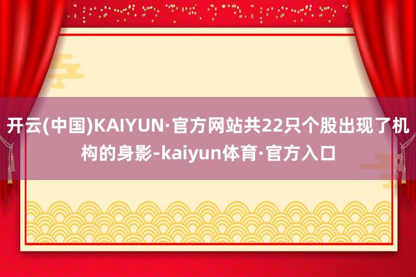 开云(中国)KAIYUN·官方网站共22只个股出现了机构的身影-kaiyun体育·官方入口