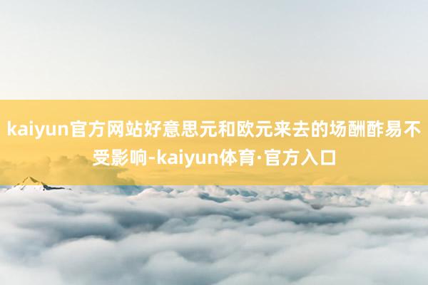 kaiyun官方网站好意思元和欧元来去的场酬酢易不受影响-kaiyun体育·官方入口