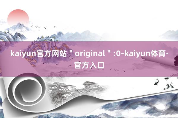 kaiyun官方网站＂original＂:0-kaiyun体育·官方入口