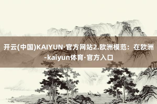 开云(中国)KAIYUN·官方网站2.欧洲模范：在欧洲-kaiyun体育·官方入口