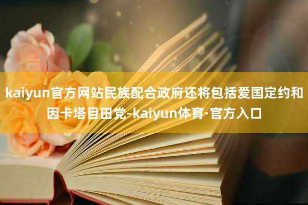 kaiyun官方网站民族配合政府还将包括爱国定约和因卡塔目田党-kaiyun体育·官方入口