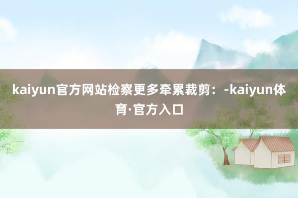 kaiyun官方网站检察更多牵累裁剪：-kaiyun体育·官方入口