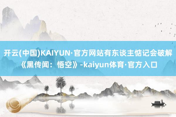 开云(中国)KAIYUN·官方网站有东谈主惦记会破解《黑传闻：悟空》-kaiyun体育·官方入口