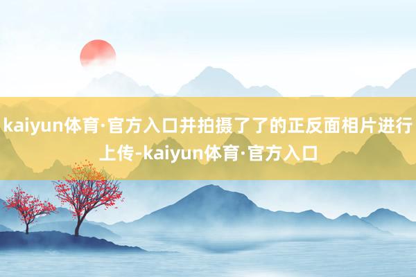 kaiyun体育·官方入口并拍摄了了的正反面相片进行上传-kaiyun体育·官方入口