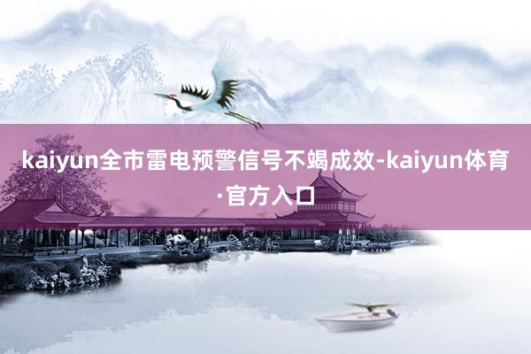 kaiyun全市雷电预警信号不竭成效-kaiyun体育·官方入口